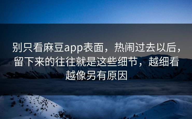 别只看麻豆app表面，热闹过去以后，留下来的往往就是这些细节，越细看越像另有原因