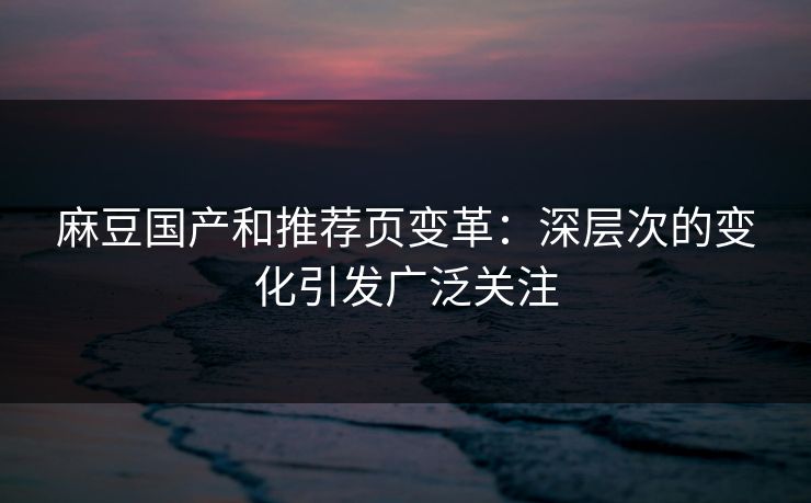 麻豆国产和推荐页变革：深层次的变化引发广泛关注
