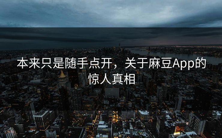 本来只是随手点开，关于麻豆App的惊人真相