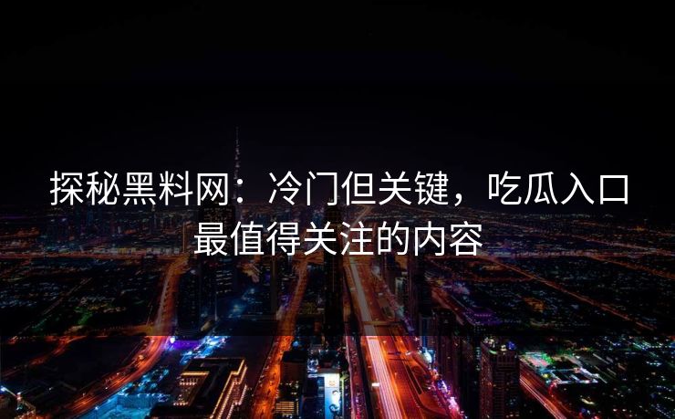探秘黑料网：冷门但关键，吃瓜入口最值得关注的内容