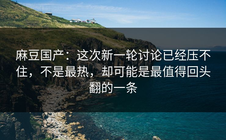 麻豆国产：这次新一轮讨论已经压不住，不是最热，却可能是最值得回头翻的一条