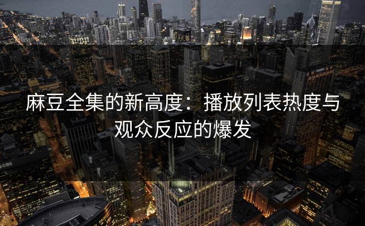 麻豆全集的新高度：播放列表热度与观众反应的爆发