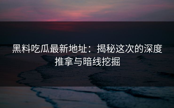 黑料吃瓜最新地址：揭秘这次的深度推拿与暗线挖掘