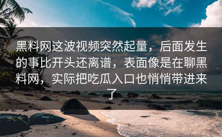 黑料网这波视频突然起量，后面发生的事比开头还离谱，表面像是在聊黑料网，实际把吃瓜入口也悄悄带进来了