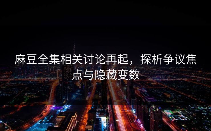 麻豆全集相关讨论再起，探析争议焦点与隐藏变数