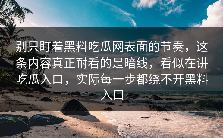 别只盯着黑料吃瓜网表面的节奏，这条内容真正耐看的是暗线，看似在讲吃瓜入口，实际每一步都绕不开黑料入口