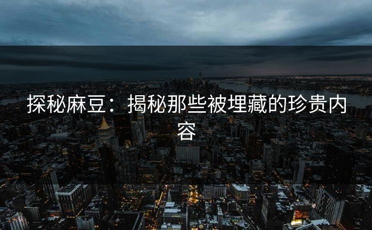 探秘麻豆：揭秘那些被埋藏的珍贵内容