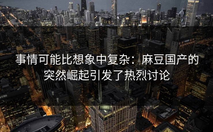 事情可能比想象中复杂:麻豆国产的突然崛起引发了热烈讨论