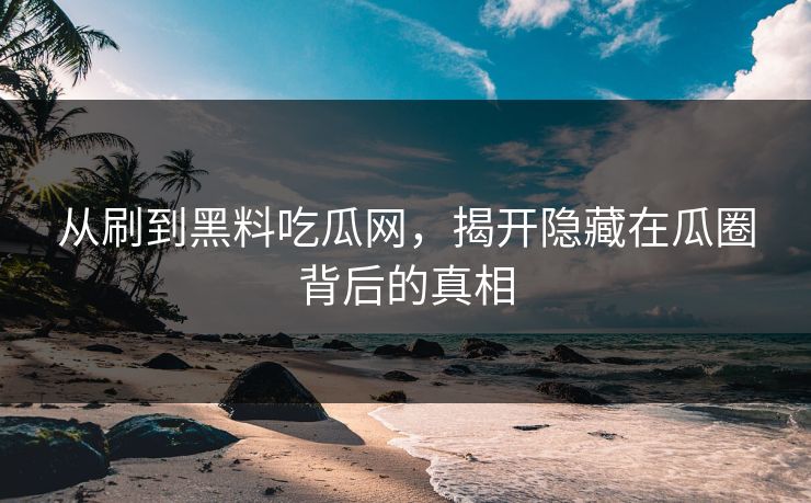 从刷到黑料吃瓜网，揭开隐藏在瓜圈背后的真相