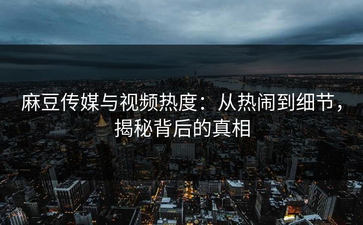 麻豆传媒与视频热度：从热闹到细节，揭秘背后的真相