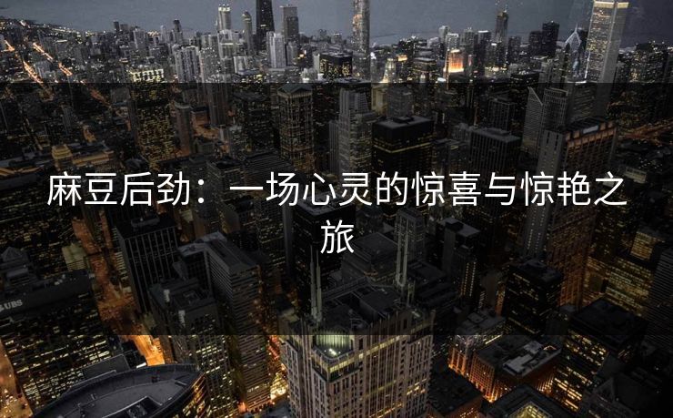 麻豆后劲：一场心灵的惊喜与惊艳之旅