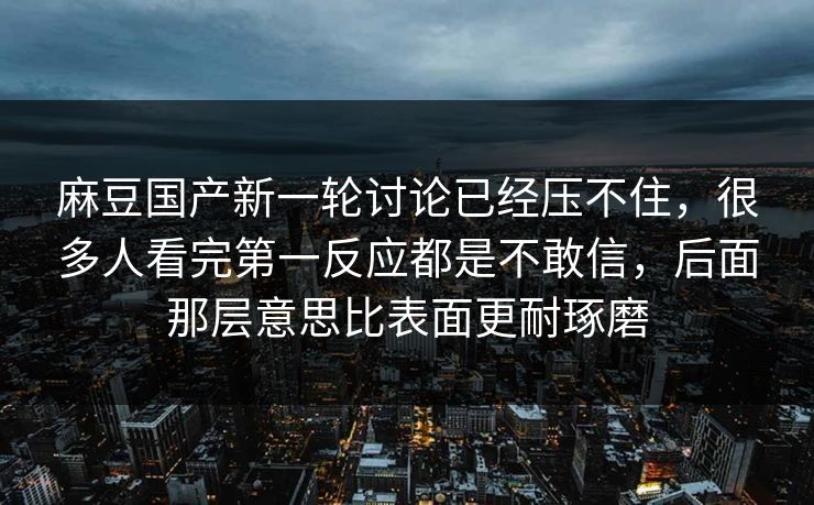麻豆国产新一轮讨论已经压不住，很多人看完第一反应都是不敢信，后面那层意思比表面更耐琢磨