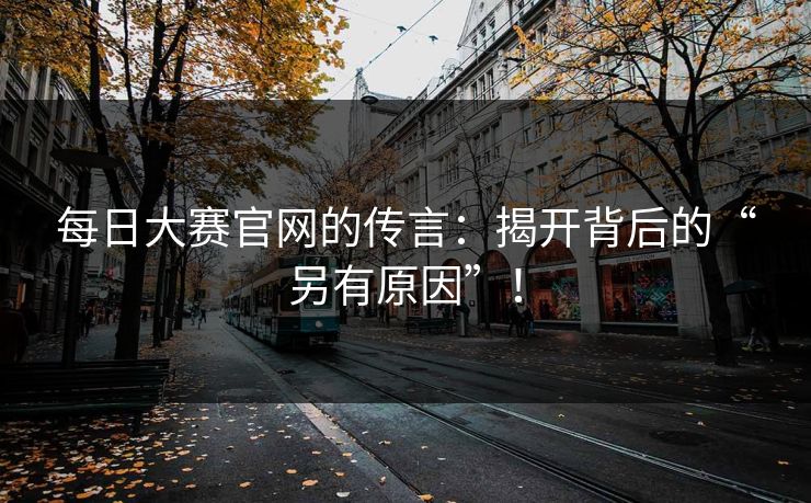 每日大赛官网的传言：揭开背后的“另有原因”！
