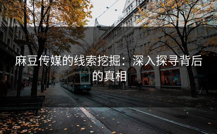 麻豆传媒的线索挖掘：深入探寻背后的真相
