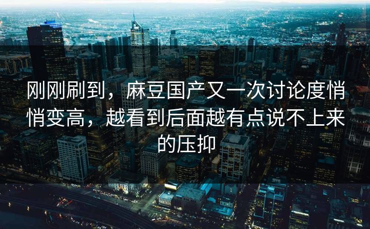 刚刚刷到，麻豆国产又一次讨论度悄悄变高，越看到后面越有点说不上来的压抑