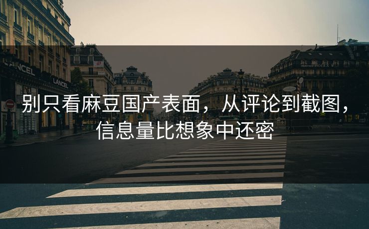 别只看麻豆国产表面,从评论到截图,信息量比想象中还密