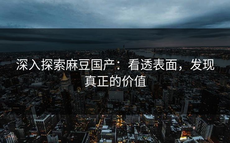 深入探索麻豆国产:看透表面,发现真正的价值