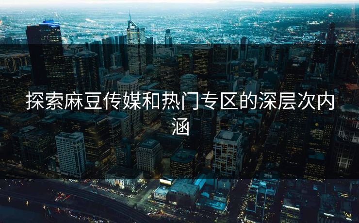 探索麻豆传媒和热门专区的深层次内涵