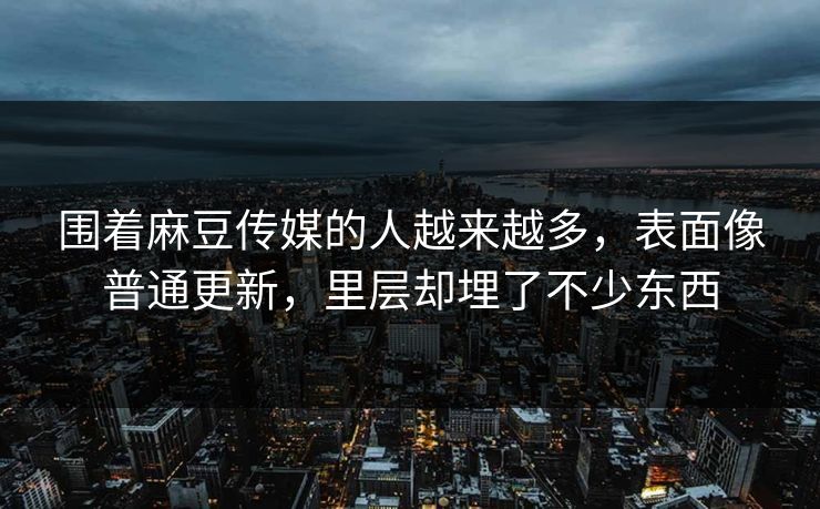 围着麻豆传媒的人越来越多，表面像普通更新，里层却埋了不少东西